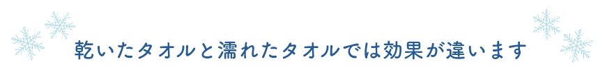 乾いたタオルと濡れたタオルでは効果が違います