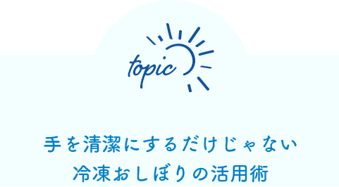 手を清潔にするだけじゃない 冷凍おしぼりの活用術